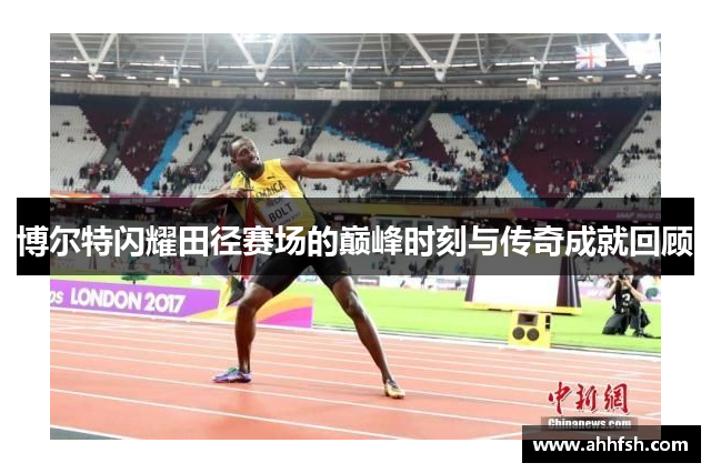 博尔特闪耀田径赛场的巅峰时刻与传奇成就回顾