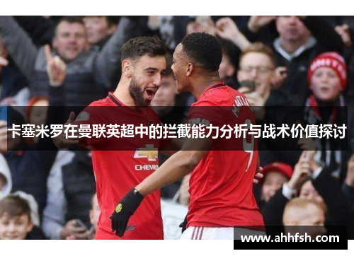 卡塞米罗在曼联英超中的拦截能力分析与战术价值探讨