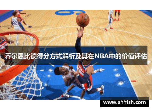 乔尔恩比德得分方式解析及其在NBA中的价值评估