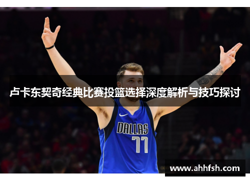 卢卡东契奇经典比赛投篮选择深度解析与技巧探讨