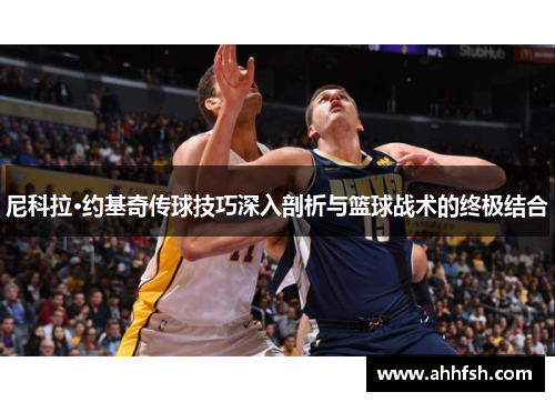 尼科拉·约基奇传球技巧深入剖析与篮球战术的终极结合
