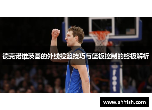 德克诺维茨基的外线投篮技巧与篮板控制的终极解析
