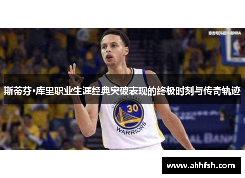 斯蒂芬·库里职业生涯经典突破表现的终极时刻与传奇轨迹