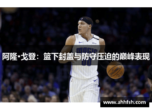 阿隆·戈登：篮下封盖与防守压迫的巅峰表现