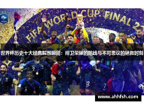 世界杯历史十大经典解围瞬间：捍卫荣耀的防线与不可思议的拯救时刻