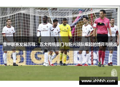 意甲联赛发展历程：五大传统豪门与新兴球队崛起的博弈与挑战