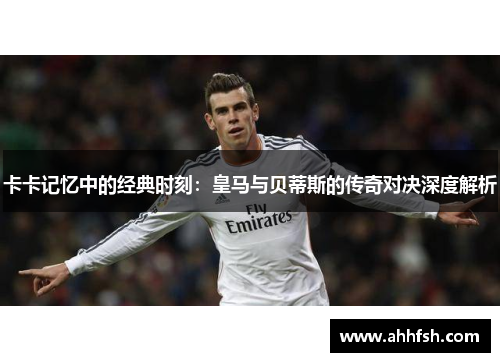 卡卡记忆中的经典时刻：皇马与贝蒂斯的传奇对决深度解析