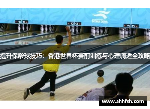 提升保龄球技巧：香港世界杯赛前训练与心理调适全攻略