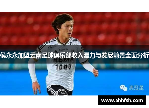 侯永永加盟云南足球俱乐部收入潜力与发展前景全面分析