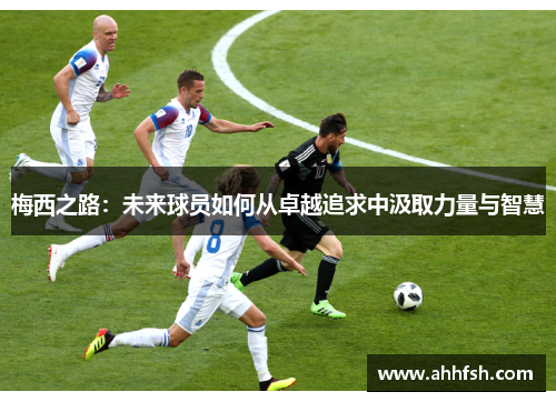 梅西之路：未来球员如何从卓越追求中汲取力量与智慧