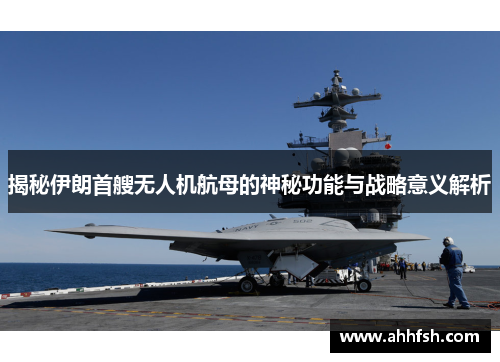 揭秘伊朗首艘无人机航母的神秘功能与战略意义解析