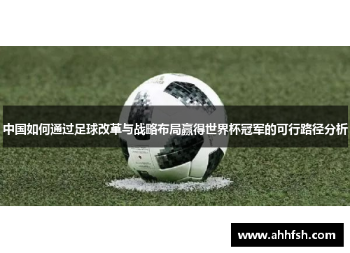中国如何通过足球改革与战略布局赢得世界杯冠军的可行路径分析