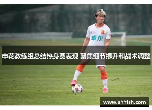 申花教练组总结热身赛表现 聚焦细节提升和战术调整