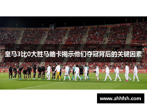 皇马3比0大胜马略卡揭示他们夺冠背后的关键因素