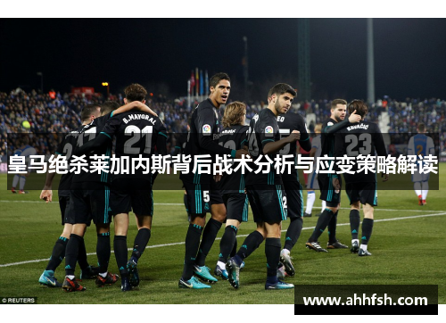 皇马绝杀莱加内斯背后战术分析与应变策略解读