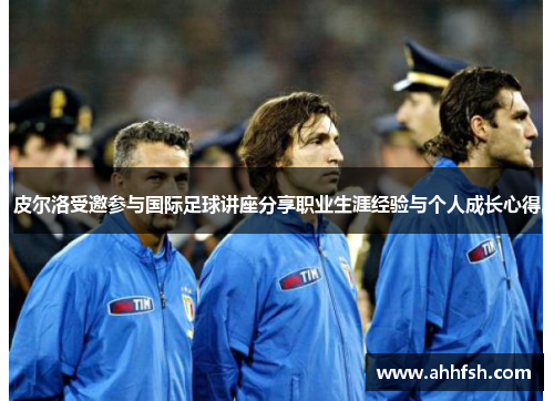 皮尔洛受邀参与国际足球讲座分享职业生涯经验与个人成长心得