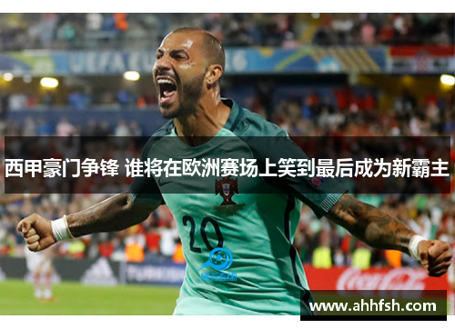 西甲豪门争锋 谁将在欧洲赛场上笑到最后成为新霸主 西甲豪门争锋 谁将在欧洲赛场上笑到最后成为新霸主