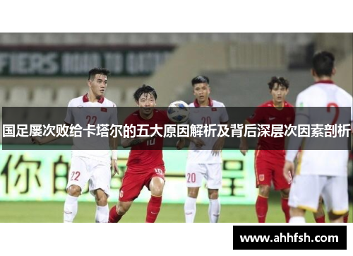 国足屡次败给卡塔尔的五大原因解析及背后深层次因素剖析