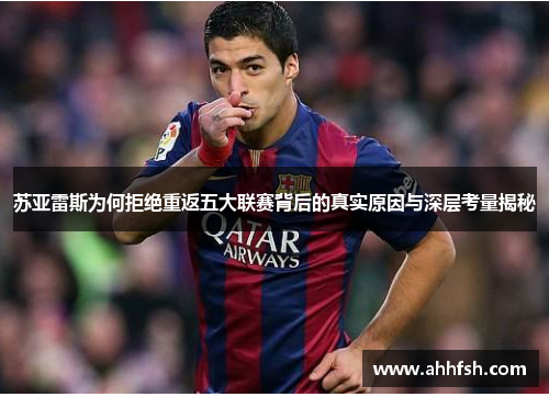 苏亚雷斯为何拒绝重返五大联赛背后的真实原因与深层考量揭秘 苏亚雷斯为何拒绝重返五大联赛背后的真实原因与深层考量揭秘